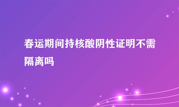 春运期间持核酸阴性证明不需隔离吗
