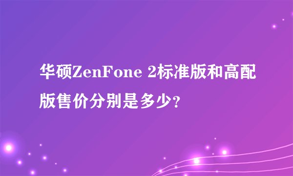 华硕ZenFone 2标准版和高配版售价分别是多少？