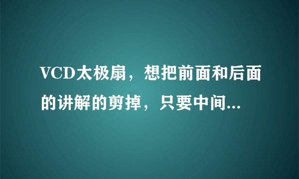 VCD太极扇，想把前面和后面的讲解的剪掉，只要中间一段，该用什么软件进行编辑？谢谢