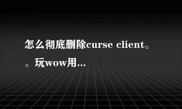 怎么彻底删除curse client。。玩wow用到。。现在不玩了删不掉这个软件