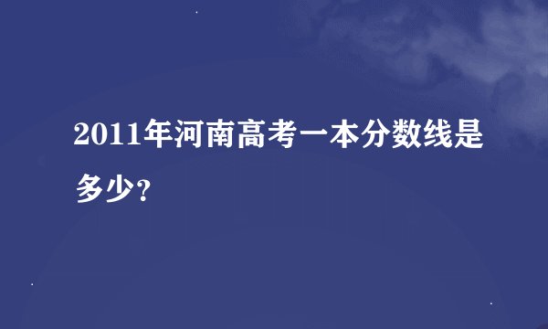 2011年河南高考一本分数线是多少？