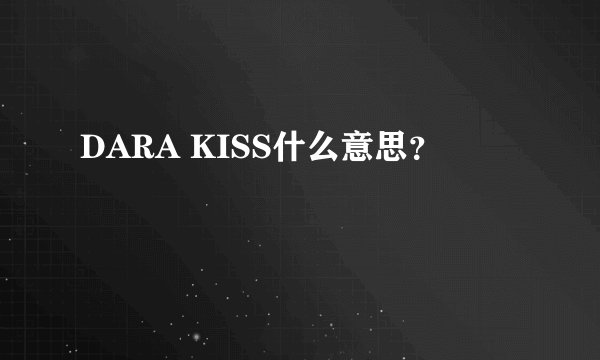 DARA KISS什么意思？