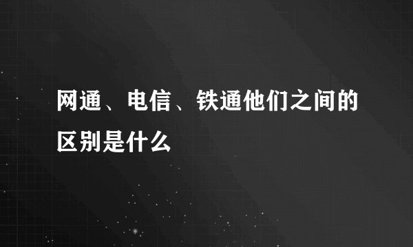 网通、电信、铁通他们之间的区别是什么
