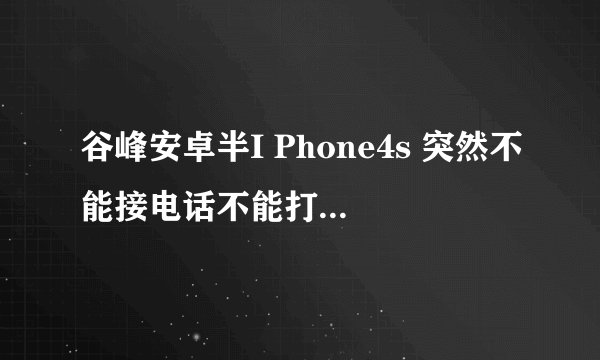 谷峰安卓半I Phone4s 突然不能接电话不能打电话！！急 ~~求高人指点