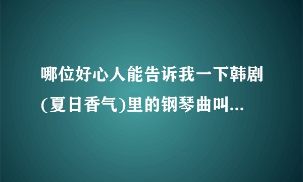 哪位好心人能告诉我一下韩剧(夏日香气)里的钢琴曲叫什么吗?