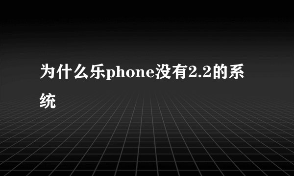 为什么乐phone没有2.2的系统