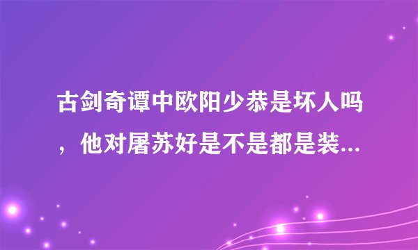 古剑奇谭中欧阳少恭是坏人吗，他对屠苏好是不是都是装的拜托了各位 谢谢