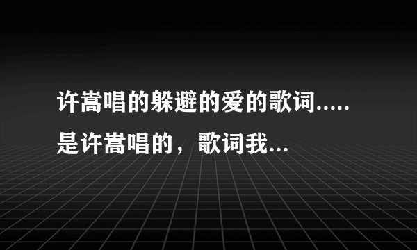 许嵩唱的躲避的爱的歌词.....是许嵩唱的，歌词我没搜着......跪求啊，许嵩唱的躲避的爱把歌词改了