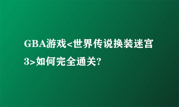 GBA游戏<世界传说换装迷宫3>如何完全通关?