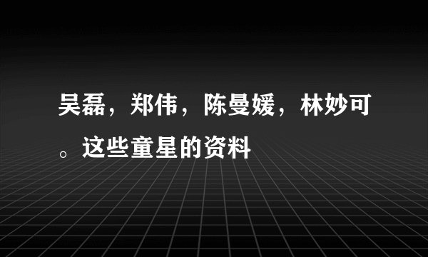 吴磊，郑伟，陈曼媛，林妙可。这些童星的资料
