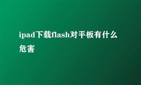 ipad下载flash对平板有什么危害