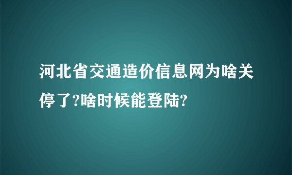 河北省交通造价信息网为啥关停了?啥时候能登陆?