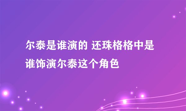 尔泰是谁演的 还珠格格中是谁饰演尔泰这个角色