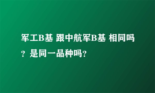 军工B基 跟中航军B基 相同吗？是同一品种吗？