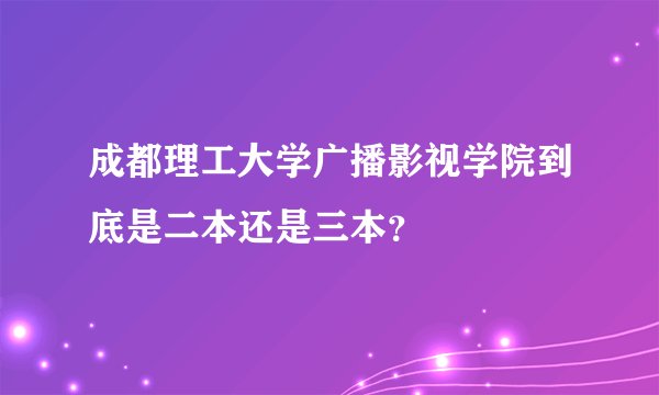 成都理工大学广播影视学院到底是二本还是三本？