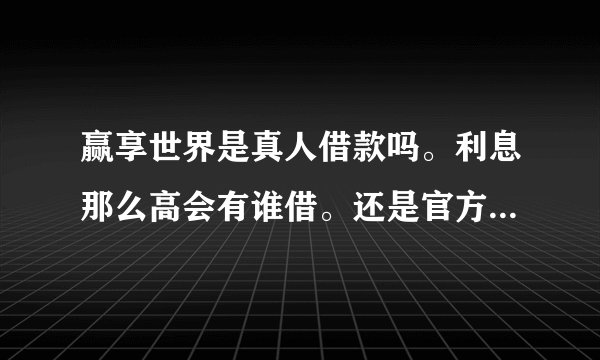 赢享世界是真人借款吗。利息那么高会有谁借。还是官方自己搞的。 吸