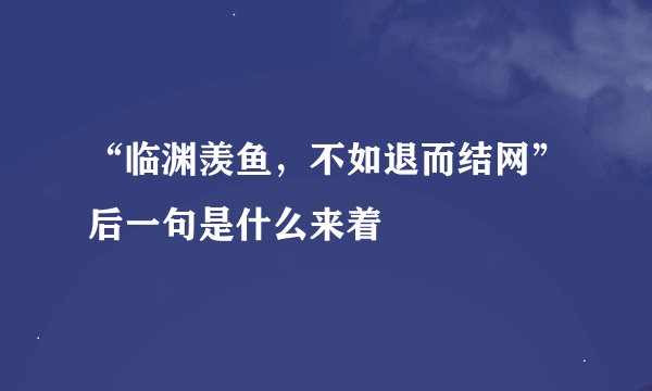“临渊羡鱼，不如退而结网”后一句是什么来着