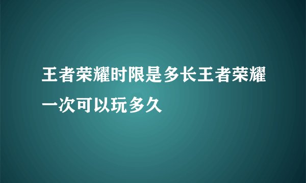 王者荣耀时限是多长王者荣耀一次可以玩多久