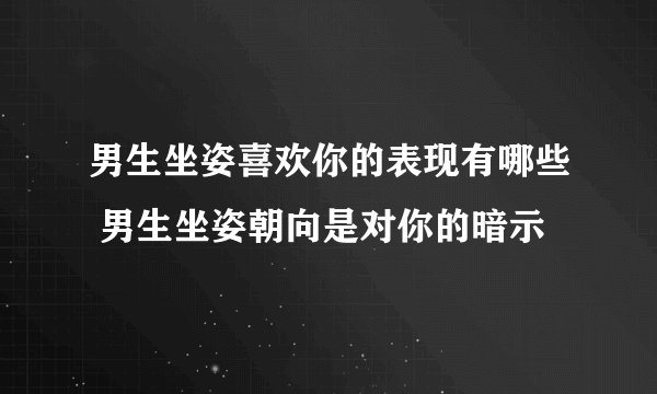 男生坐姿喜欢你的表现有哪些 男生坐姿朝向是对你的暗示