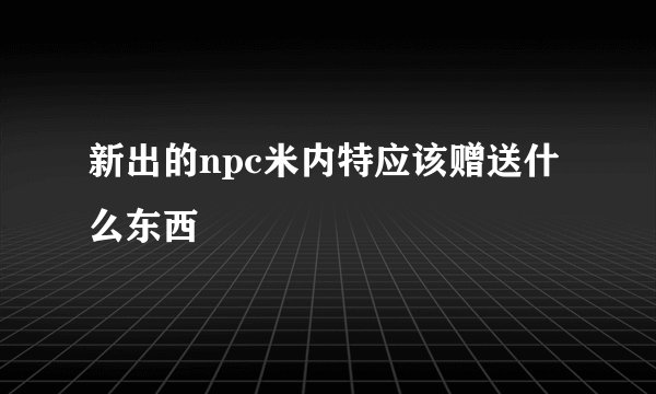 新出的npc米内特应该赠送什么东西