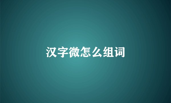 汉字微怎么组词