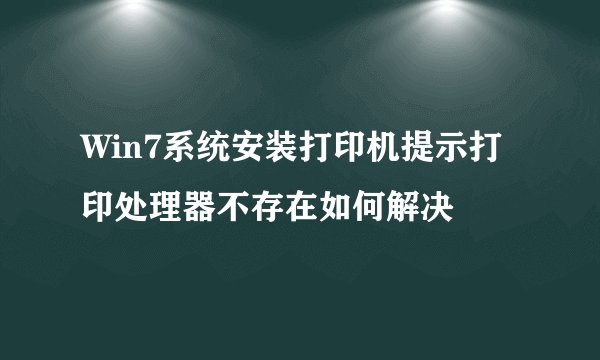 Win7系统安装打印机提示打印处理器不存在如何解决