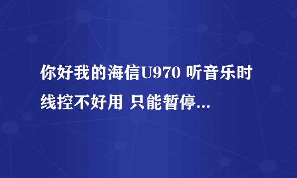 你好我的海信U970 听音乐时线控不好用 只能暂停不能上一曲和下一曲