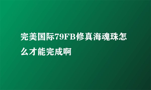 完美国际79FB修真海魂珠怎么才能完成啊