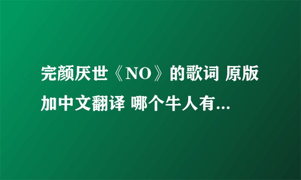 完颜厌世《NO》的歌词 原版加中文翻译 哪个牛人有的发一下 谢了