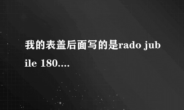 我的表盖后面写的是rado jubile 180.0286.5 SCRATCHPROOF WATERSEALED HIGH TECH CERAMICS SWISS H033