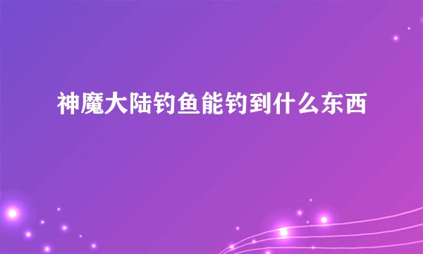 神魔大陆钓鱼能钓到什么东西