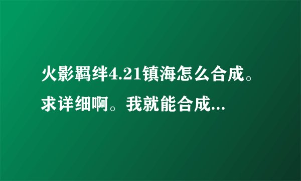 火影羁绊4.21镇海怎么合成。求详细啊。我就能合成到上古。 求啊