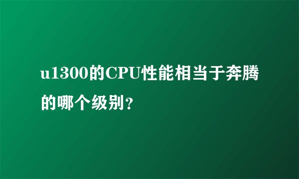 u1300的CPU性能相当于奔腾的哪个级别？