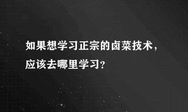 如果想学习正宗的卤菜技术，应该去哪里学习？