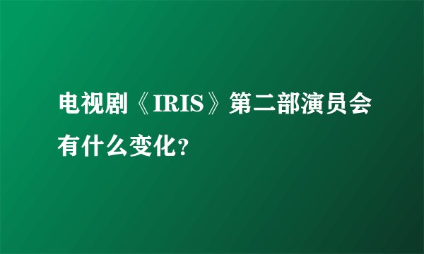 电视剧《IRIS》第二部演员会有什么变化？