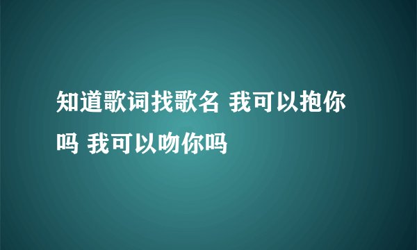 知道歌词找歌名 我可以抱你吗 我可以吻你吗