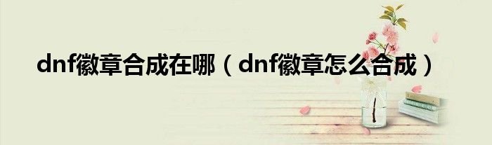 dnf徽章合成在哪dnf徽章怎么合成