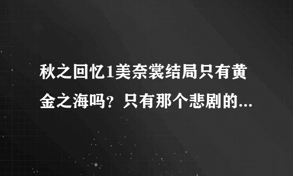 秋之回忆1美奈裳结局只有黄金之海吗？只有那个悲剧的结局吗？如果有别的 请告诉下 谢谢 网今天刚玩完 哭惨