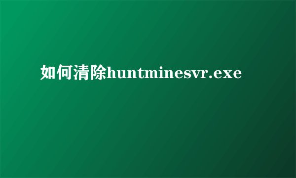 如何清除huntminesvr.exe