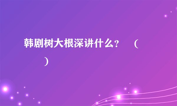 韩剧树大根深讲什么？╮(╯▽╰)╭