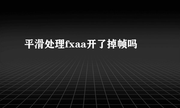 平滑处理fxaa开了掉帧吗