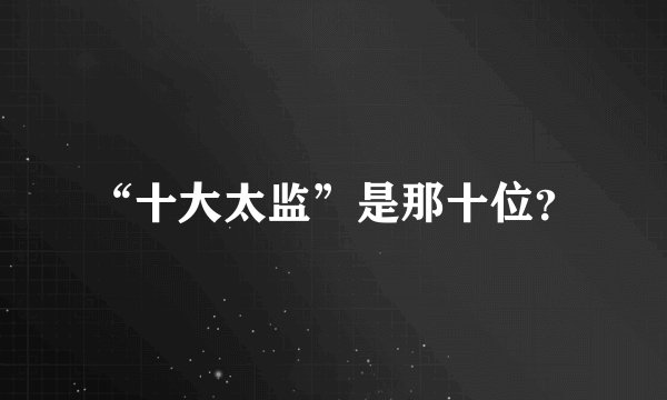 “十大太监”是那十位？