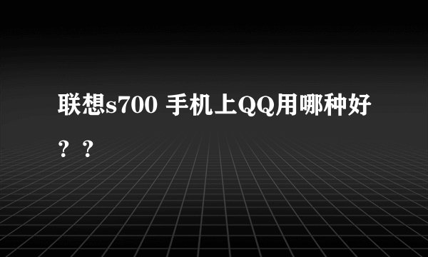联想s700 手机上QQ用哪种好？？