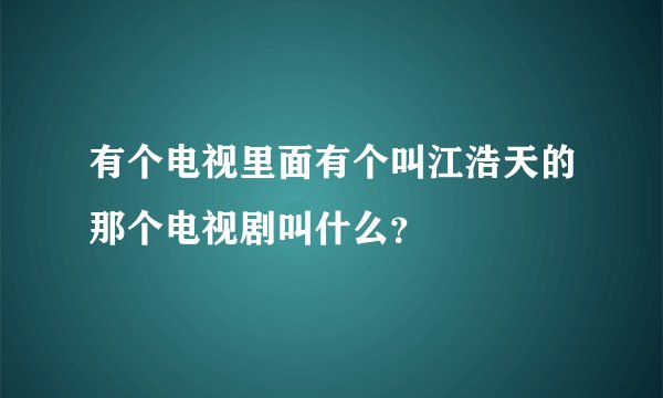 有个电视里面有个叫江浩天的那个电视剧叫什么？