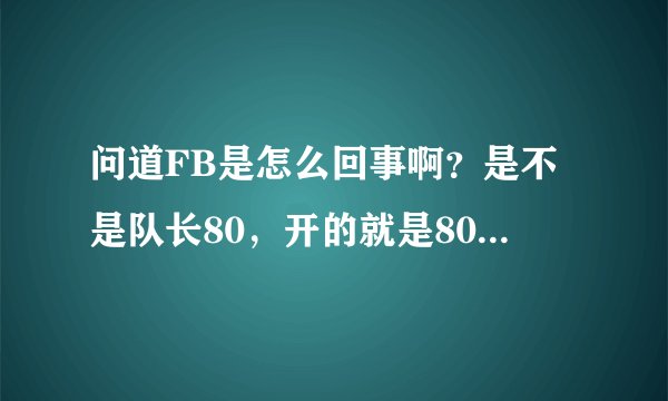 问道FB是怎么回事啊？是不是队长80，开的就是80FB？队长道高，完了就给的多？