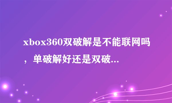 xbox360双破解是不能联网吗，单破解好还是双破解好，ps游戏机和xbox哪个牌子好？