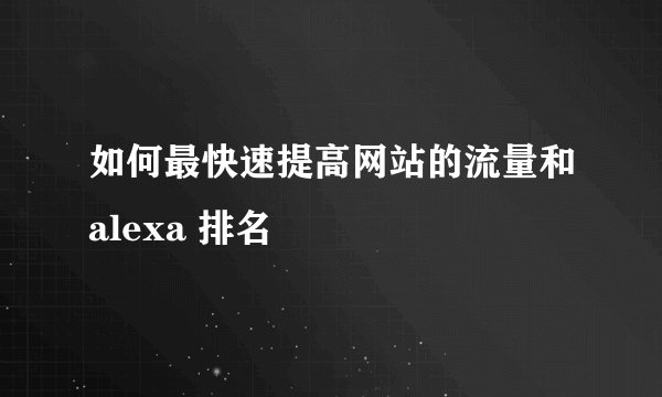 如何最快速提高网站的流量和alexa 排名