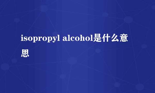 isopropyl alcohol是什么意思
