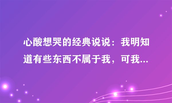 心酸想哭的经典说说：我明知道有些东西不属于我，可我不愿意放弃