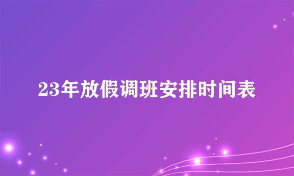 23年放假调班安排时间表